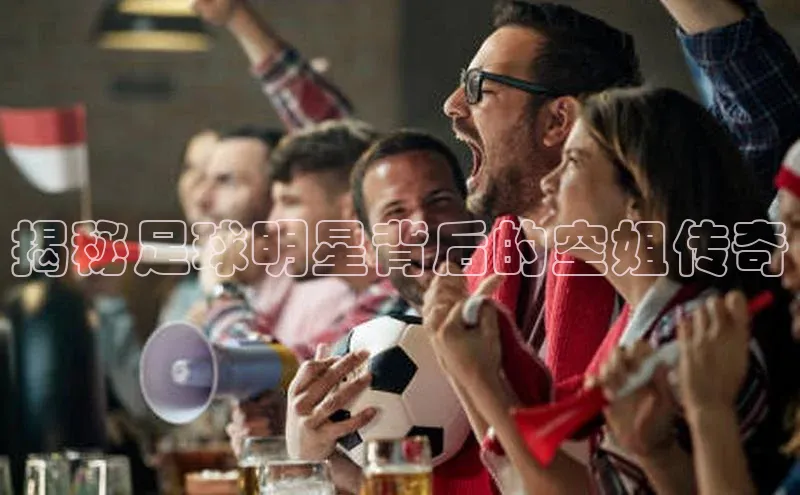 ng28相信品牌的力量注册入口歌力思揭秘足球明星背后的空姐传奇