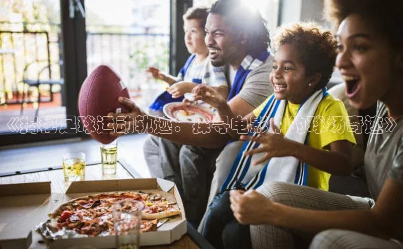 南宫NG注册平台入口元隆雅图《揭秘足球运动轨迹：探寻电影中的球场奇迹》