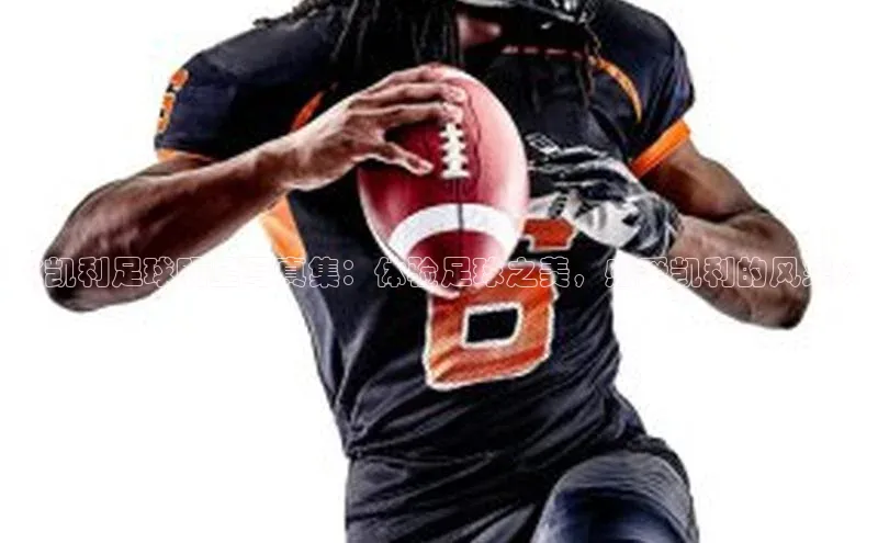 ng品牌的力量28知乎《凯利足球明星写真集：体验足球之美，感受凯利的风采》