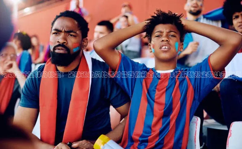 ng28相信品牌的含义姚记科技可以尝试这样的标题：足球运动员比赛时能否佩戴首饰？详细解析规定和注意事项