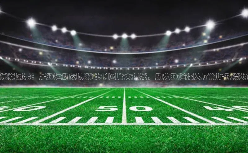ng28相信品牌的力量网页天下秀完美展示：足球运动员踢球比例图片大揭秘，助力球迷深入了解足球赛场