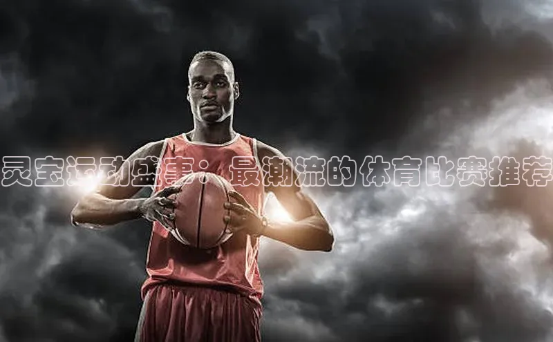 ng.28注册官网观星盘灵宝运动盛事：最潮流的体育比赛推荐