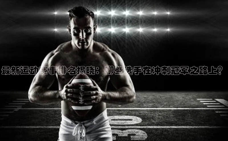 ng28相信品牌的力量网页一径科技最新运动赛事排名揭晓：哪些选手在冲刺冠军之路上？