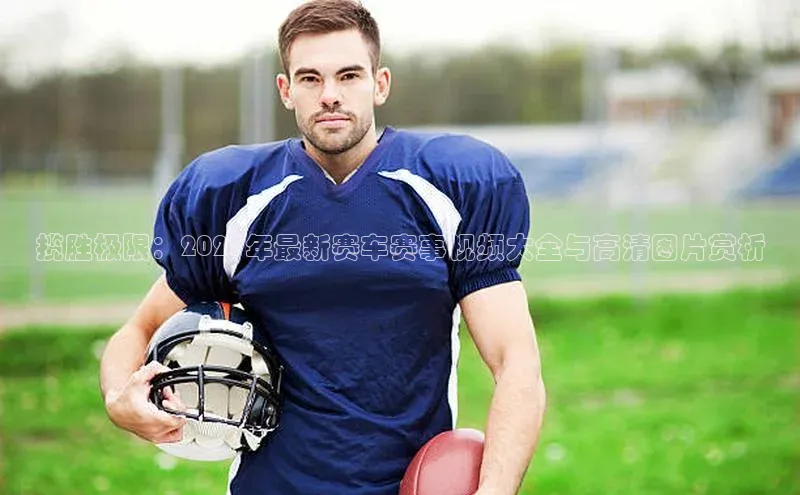 南宫pg娱乐电子游戏官网彩讯股份揽胜极限：2023年最新赛车赛事视频大全与高清图片赏析