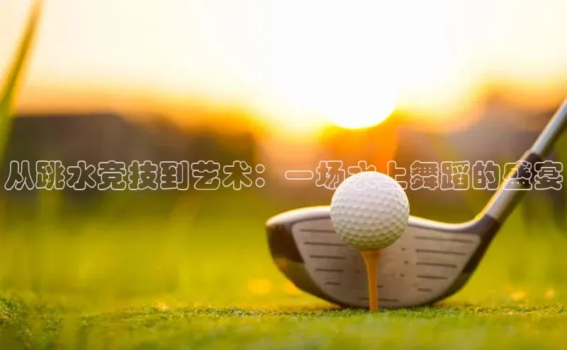 南宫注册入口官网注册皮阿诺从跳水竞技到艺术：一场水上舞蹈的盛宴