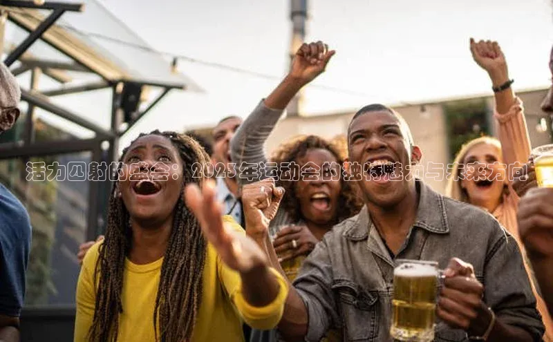 ng28官网入口注册华策影视活力四射的盛会：2023年运动会的独特魅力与未来方向