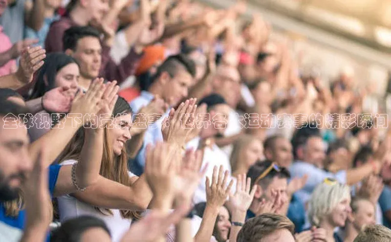 NGNG28官网登录福石控股全球视野下的竞技盛事：世界各大运动赛事的精彩瞬间