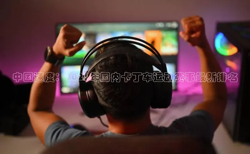 中国速度：2023年国内卡丁车运动赛事最新排名