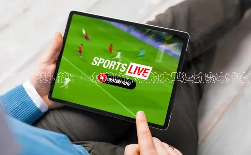 广州盛装迎接：一场前所未有的大型运动赛事盛宴