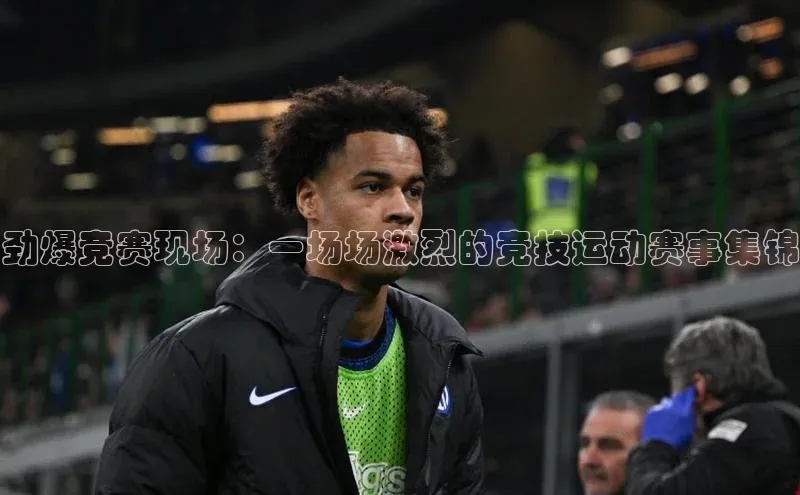 劲爆竞赛现场：一场场激烈的竞技运动赛事集锦