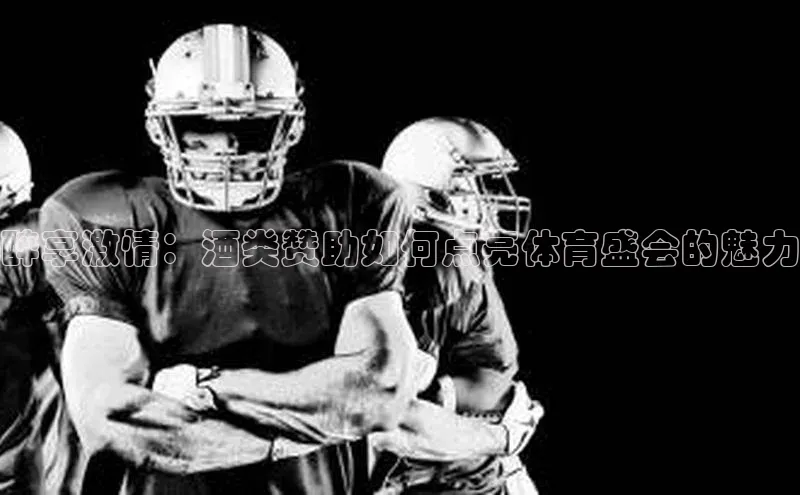 醉享激情：酒类赞助如何点亮体育盛会的魅力