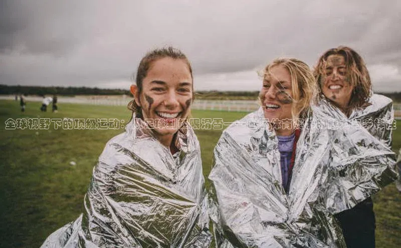 全球视野下的顶级运动：从足球到极限滑雪——国际体育赛事的魅力与多样性