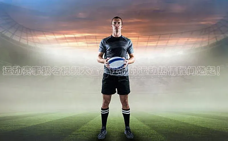 运动赛事报名视频大全：让你的运动热情瞬间燃起！