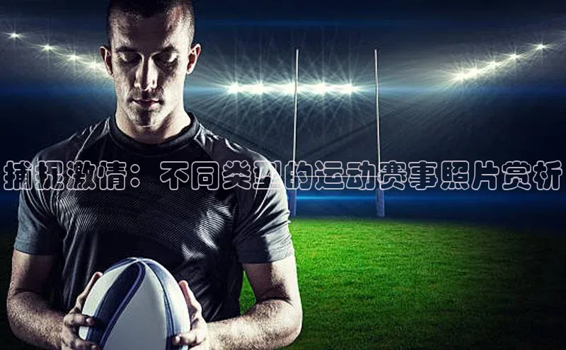 捕捉激情：不同类型的运动赛事照片赏析
