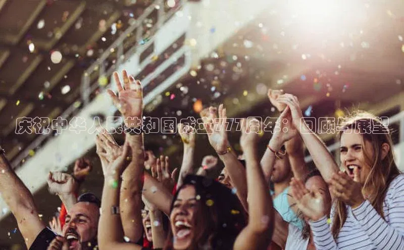 庆祝中华人民共和国成立777周年：回顾与展望