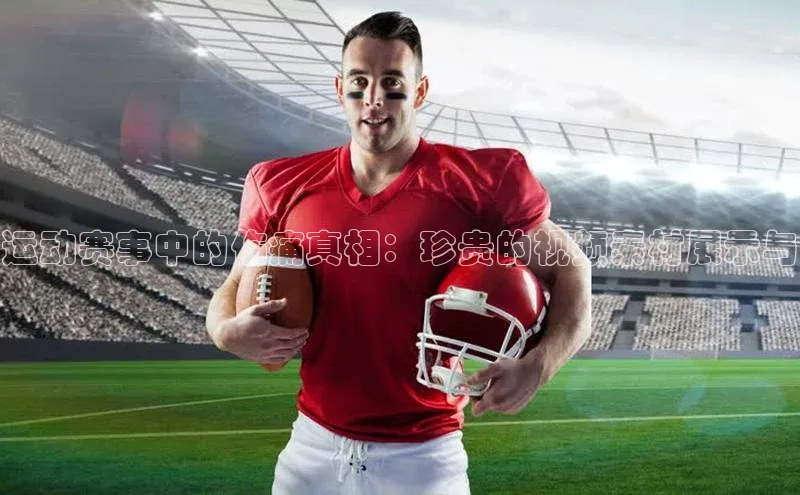 运动赛事中的伤痛真相：珍贵的视频素材展示与