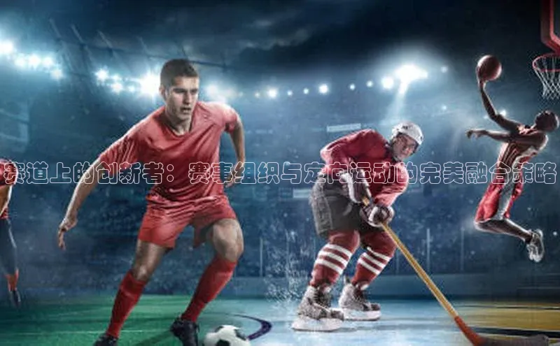 赛道上的创新者：赛事组织与定向运动的完美融合策略