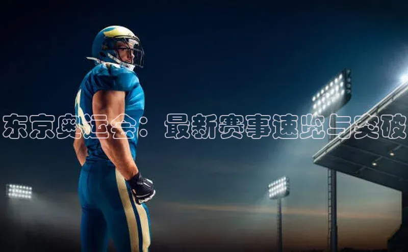 东京奥运会：最新赛事速览与突破