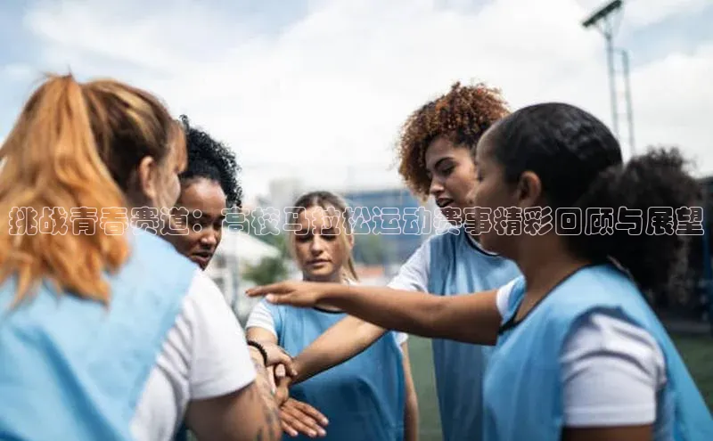 挑战青春赛道：高校马拉松运动赛事精彩回顾与展望