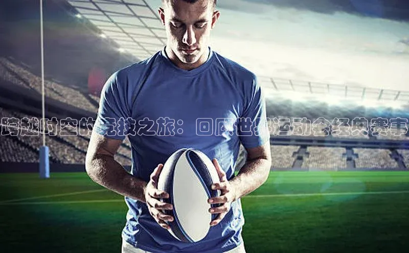 跨越时空的竞技之旅：回顾世界运动会经典赛事