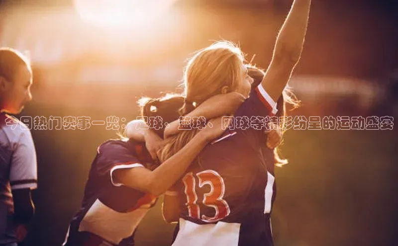 今日热门赛事一览：足球、篮球、网球等精彩纷呈的运动盛宴