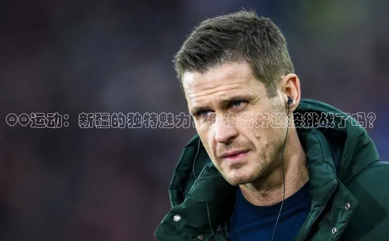 QQ运动：新疆的独特魅力，你准备好迎接挑战了吗？