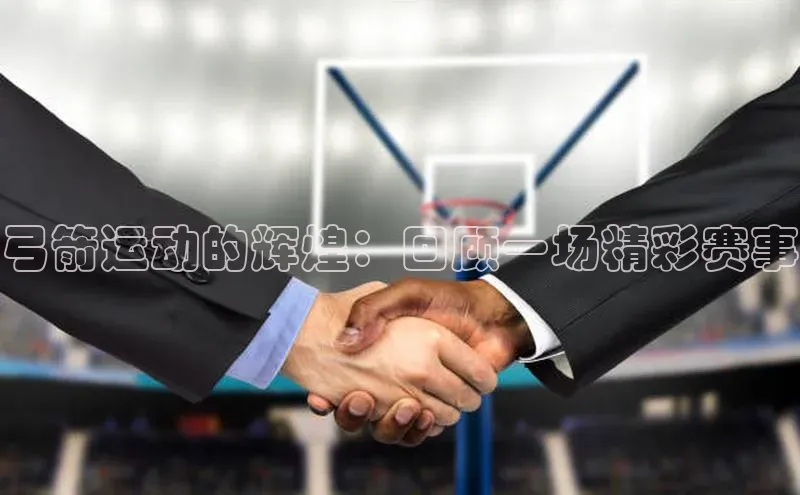 弓箭运动的辉煌：回顾一场精彩赛事