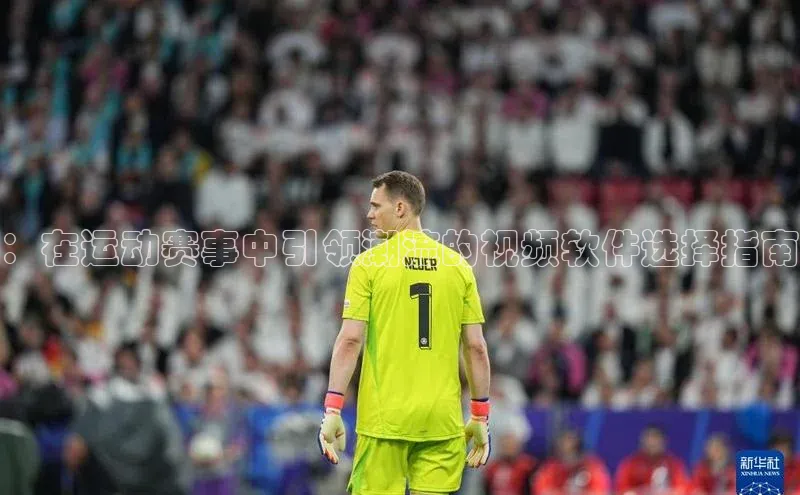 ：在运动赛事中引领潮流的视频软件选择指南