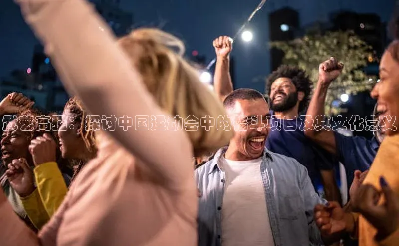 武艺高强：探讨中国运动会中的格斗项目及其文化意义