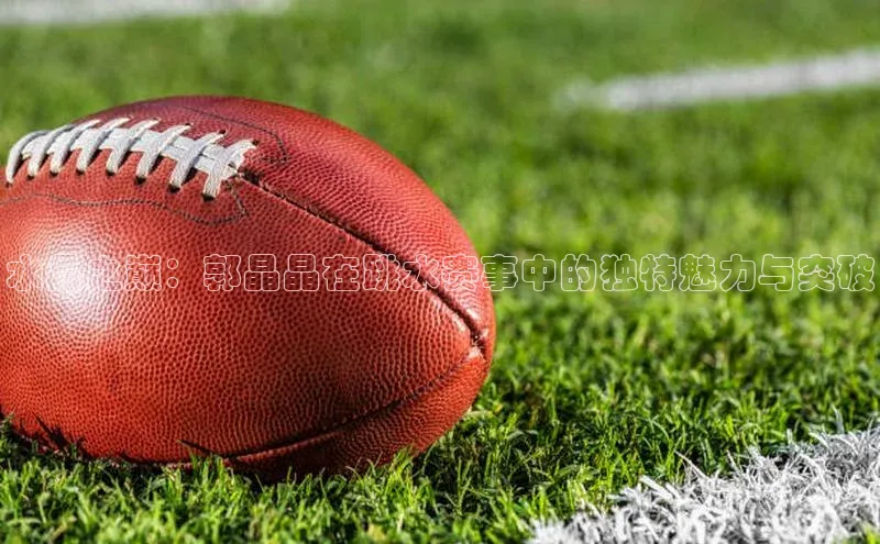 水晶之巅：郭晶晶在跳水赛事中的独特魅力与突破