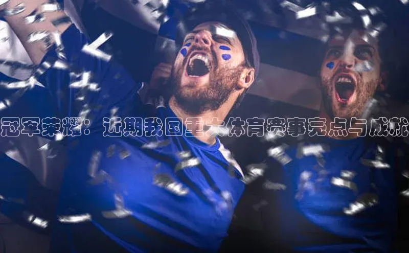 冠军荣耀：近期我国重大体育赛事亮点与成就