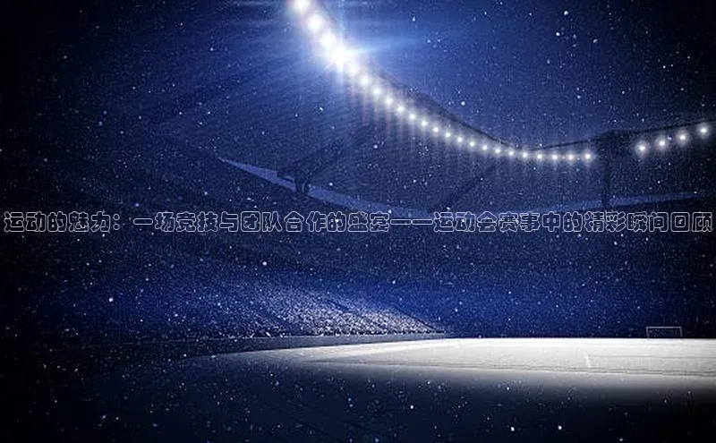 运动的魅力：一场竞技与团队合作的盛宴——运动会赛事中的精彩瞬间回顾