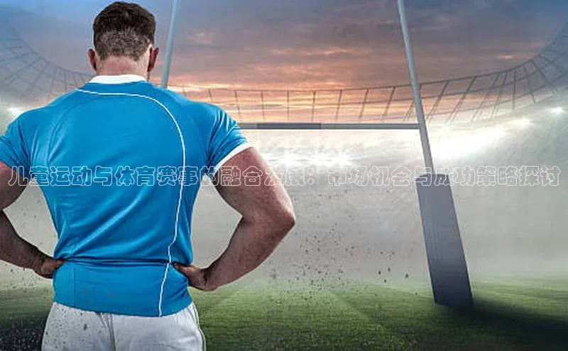 儿童运动与体育赛事的融合发展：市场机会与成功策略探讨