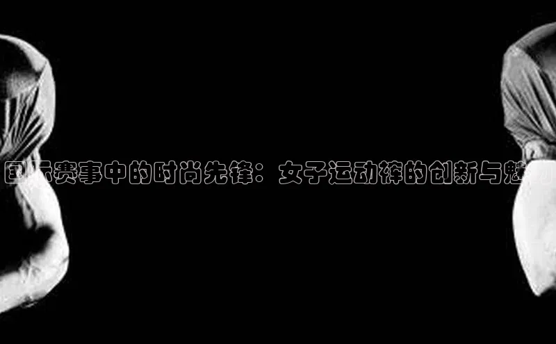 国际赛事中的时尚先锋：女子运动裤的创新与魅力